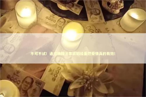 不可不试！通过情降法事求姻缘重燃爱情真的有效！ 感情问题怎么安慰别人