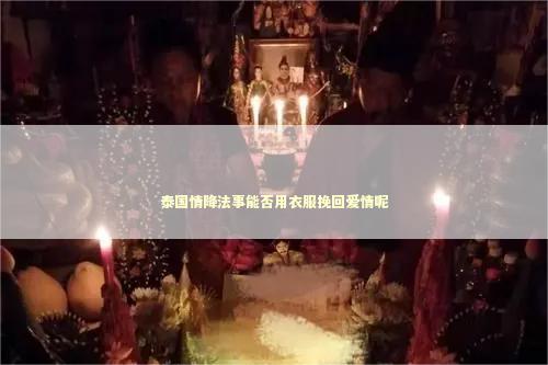 泰国情降法事能否用衣服挽回爱情呢 泰国情降法事能否用衣服挽回爱情呢 婚姻法事例有哪几个
