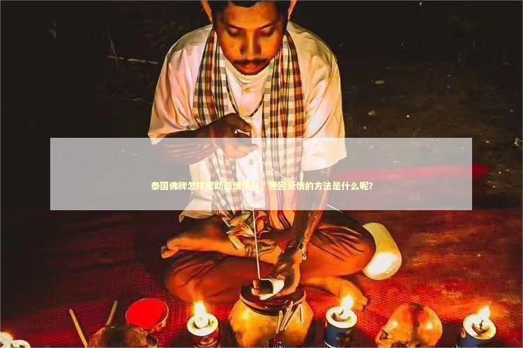 泰国佛牌怎样帮助感情提升，挽回爱情的方法是什么呢？ 五鬼运财法事真的有用吗