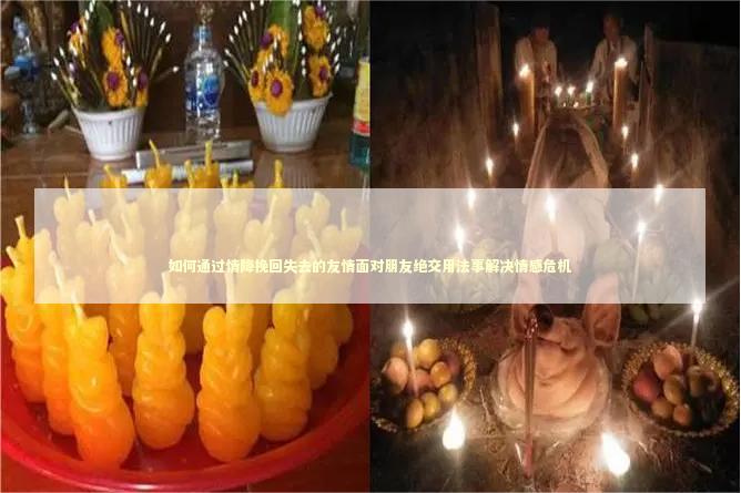 如何通过情降挽回失去的友情面对朋友绝交用法事解决情感危机 如何通过情降挽回失去的友情面对朋友绝交用法事解决情感危机 苗疆和泰国情降哪个厉害