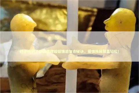 终于找到了泰国佛牌婚姻情感复合秘诀,爱情挽回简直轻松! 终于找到了泰国佛牌婚姻情感复合秘诀,爱情挽回简直轻松! 和合法事需要做几场