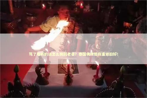 骂了难听的话怎么挽回老婆？泰国佛牌帮你重修旧好！