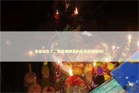 老婆出轨了，泰国佛牌真的能挽回婚姻吗？