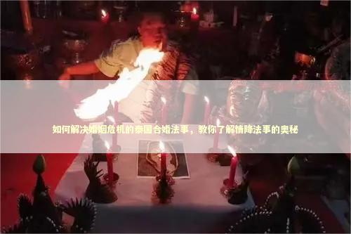 如何解决婚姻危机的泰国合婚法事，教你了解情降法事的奥秘 受生债法事多少钱
