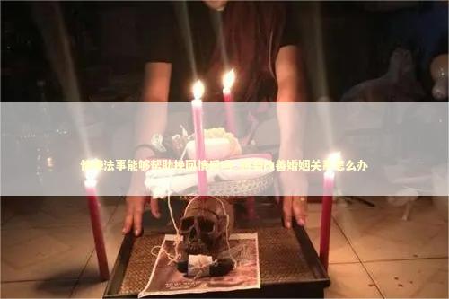 情降法事能够帮助挽回情感吗_想要改善婚姻关系怎么办
