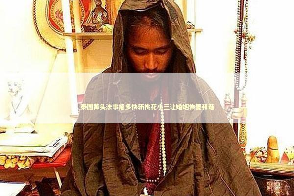 泰国降头法事能多快斩桃花小三让婚姻恢复和谐