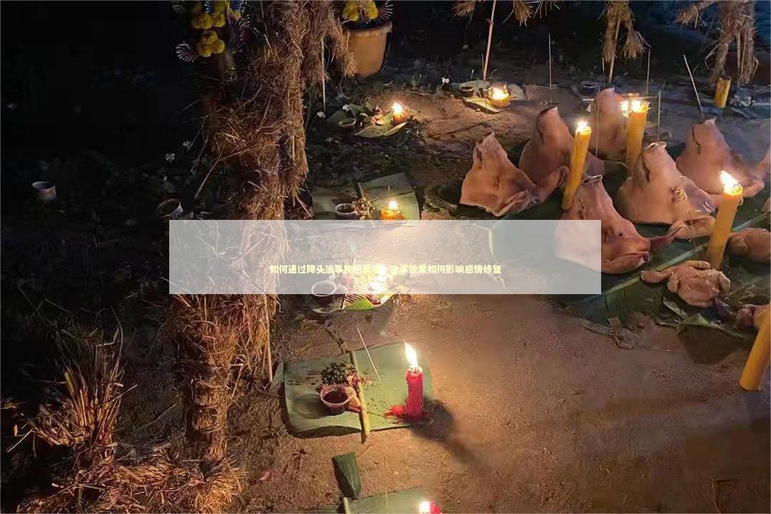 如何通过降头法事挽回爱情，法事效果如何影响感情修复